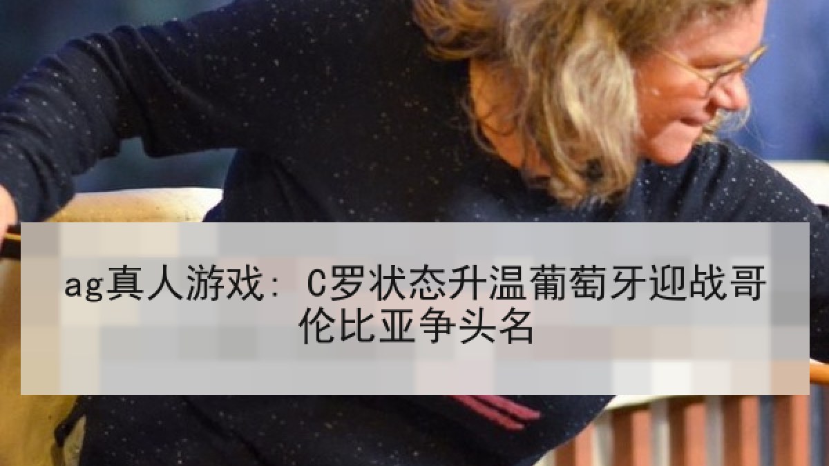 ag真人游戏: C罗状态升温葡萄牙迎战哥伦比亚争头名
