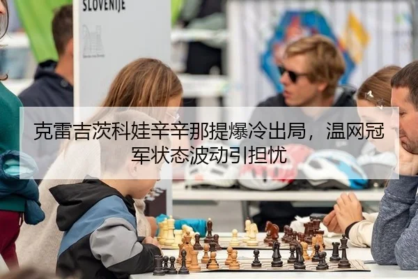 克雷吉茨科娃辛辛那提爆冷出局，温网冠军状态波动引担忧