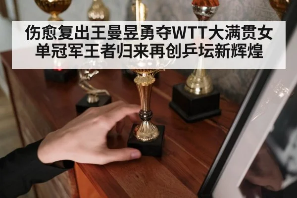伤愈复出王曼昱勇夺WTT大满贯女单冠军王者归来再创乒坛新辉煌