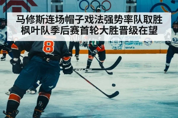 马修斯连场帽子戏法强势率队取胜枫叶队季后赛首轮大胜晋级在望