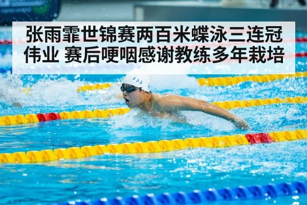 张雨霏世锦赛两百米蝶泳三连冠伟业 赛后哽咽感谢教练多年栽培