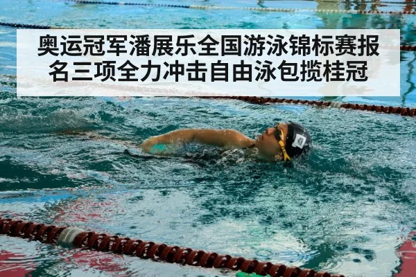 奥运冠军潘展乐全国游泳锦标赛报名三项全力冲击自由泳包揽桂冠