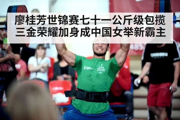 廖桂芳世锦赛七十一公斤级包揽三金荣耀加身成中国女举新霸主