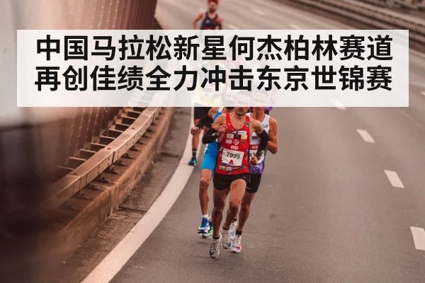 中国马拉松新星何杰柏林赛道再创佳绩全力冲击东京世锦赛
