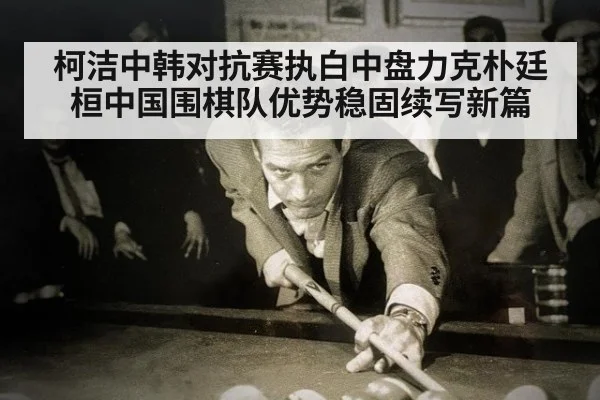 柯洁中韩对抗赛执白中盘力克朴廷桓中国围棋队优势稳固续写新篇