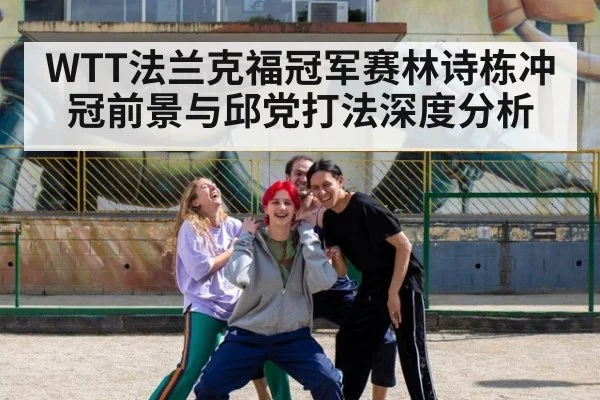 WTT法兰克福冠军赛林诗栋冲冠前景与邱党打法深度分析
