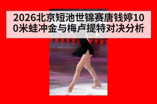2026北京短池世锦赛唐钱婷100米蛙冲金与梅卢提特对决分析